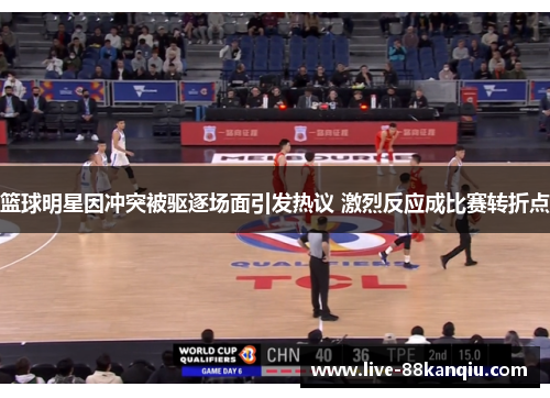 篮球明星因冲突被驱逐场面引发热议 激烈反应成比赛转折点