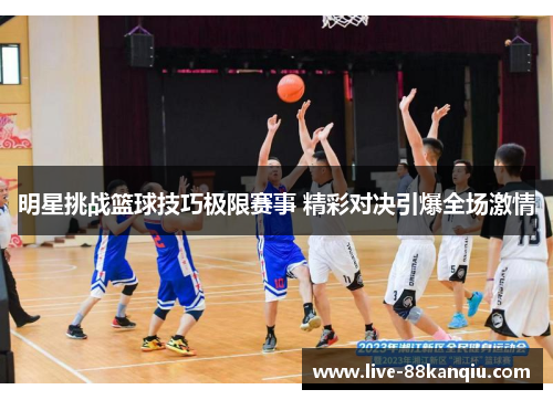 明星挑战篮球技巧极限赛事 精彩对决引爆全场激情
