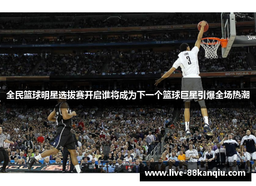 全民篮球明星选拔赛开启谁将成为下一个篮球巨星引爆全场热潮