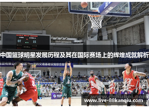 中国篮球明星发展历程及其在国际赛场上的辉煌成就解析