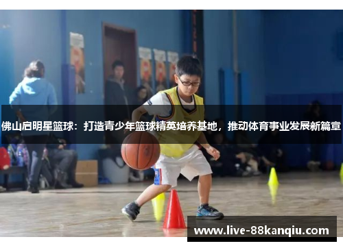 佛山启明星篮球：打造青少年篮球精英培养基地，推动体育事业发展新篇章