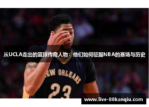 从UCLA走出的篮球传奇人物：他们如何征服NBA的赛场与历史