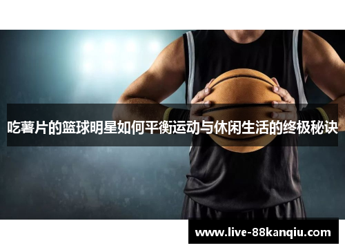 吃薯片的篮球明星如何平衡运动与休闲生活的终极秘诀