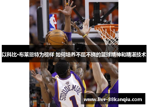 以科比·布莱恩特为榜样 如何培养不屈不挠的篮球精神和精湛技术