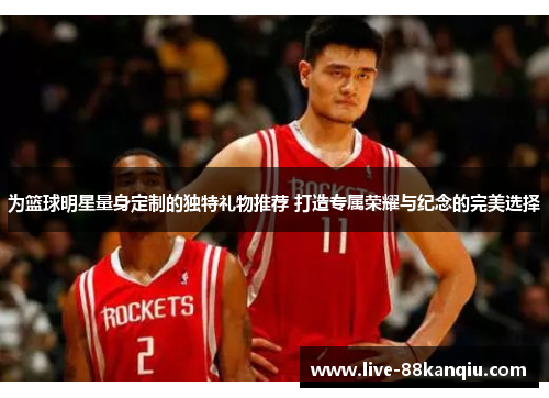 为篮球明星量身定制的独特礼物推荐 打造专属荣耀与纪念的完美选择