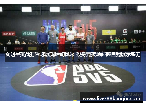 女明星挑战打篮球展现运动风采 投身竞技场超越自我展示实力