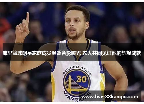 库里篮球明星家庭成员温馨合影曝光 家人共同见证他的辉煌成就