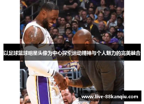 以足球篮球明星头像为中心探索运动精神与个人魅力的完美融合