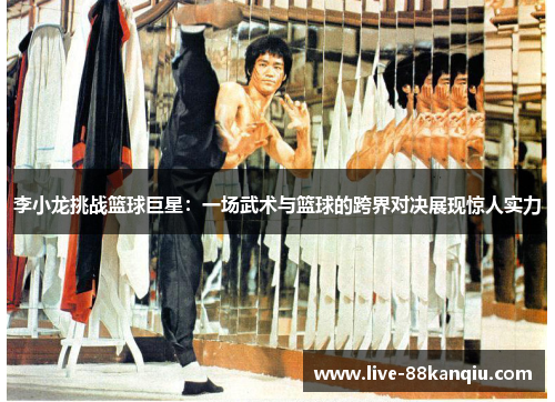 李小龙挑战篮球巨星：一场武术与篮球的跨界对决展现惊人实力