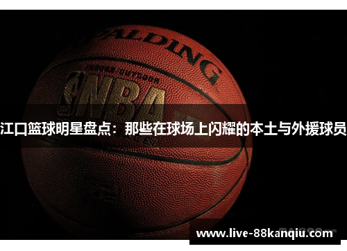 江口篮球明星盘点：那些在球场上闪耀的本土与外援球员