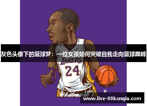 灰色头像下的篮球梦：一位女孩如何突破自我走向篮球巅峰