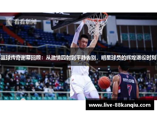 篮球传奇谢幕回顾：从激情四射到平静告别，明星球员的辉煌退役时刻