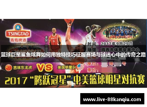 篮球巨星鲨鱼炫舞如何用独特技巧征服赛场与球迷心中的传奇之路
