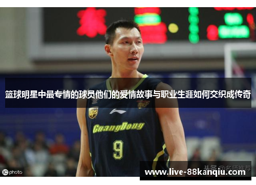 篮球明星中最专情的球员他们的爱情故事与职业生涯如何交织成传奇