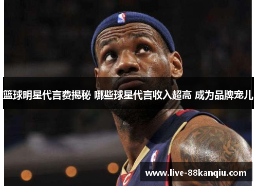 篮球明星代言费揭秘 哪些球星代言收入超高 成为品牌宠儿