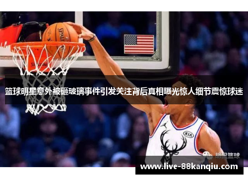 篮球明星意外被砸玻璃事件引发关注背后真相曝光惊人细节震惊球迷
