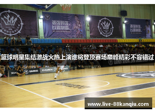 篮球明星集结激战火热上演谁将登顶赛场巅峰精彩不容错过
