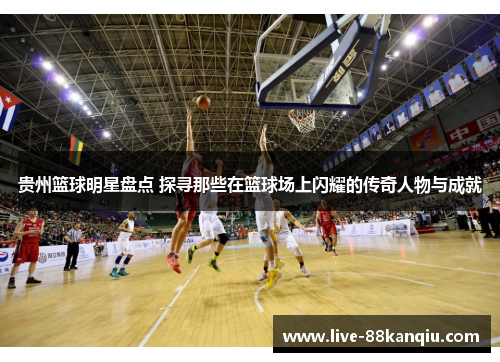 贵州篮球明星盘点 探寻那些在篮球场上闪耀的传奇人物与成就