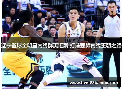 辽宁篮球全明星内线群英汇聚 打造强势内线王朝之路