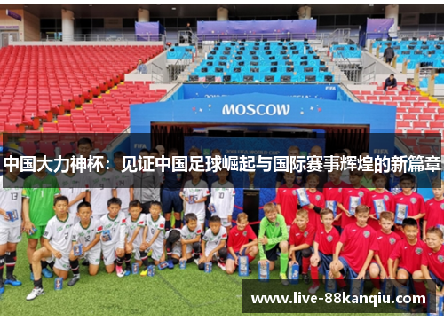 中国大力神杯：见证中国足球崛起与国际赛事辉煌的新篇章