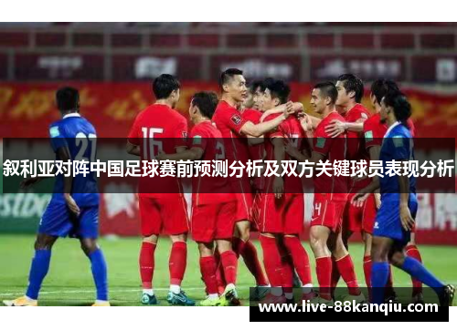 叙利亚对阵中国足球赛前预测分析及双方关键球员表现分析