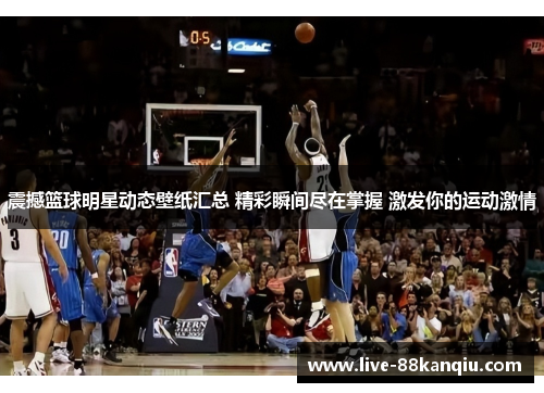 震撼篮球明星动态壁纸汇总 精彩瞬间尽在掌握 激发你的运动激情