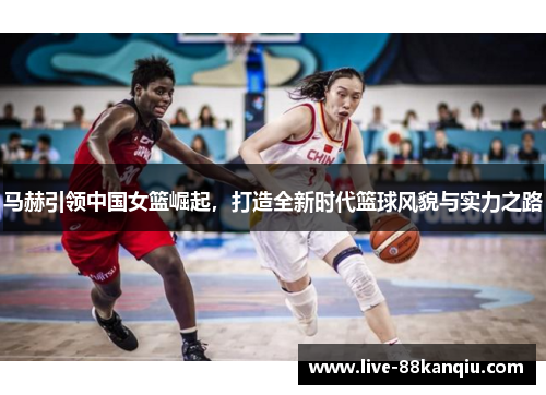 马赫引领中国女篮崛起，打造全新时代篮球风貌与实力之路