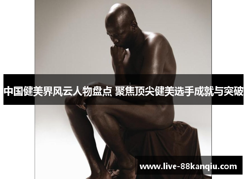 中国健美界风云人物盘点 聚焦顶尖健美选手成就与突破
