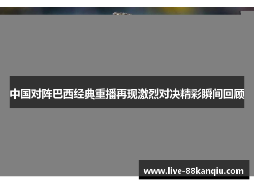 中国对阵巴西经典重播再现激烈对决精彩瞬间回顾