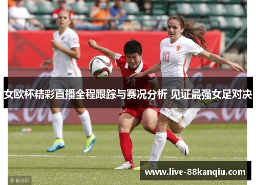 女欧杯精彩直播全程跟踪与赛况分析 见证最强女足对决
