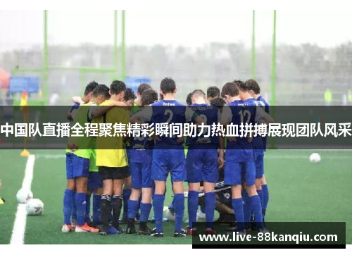 中国队直播全程聚焦精彩瞬间助力热血拼搏展现团队风采