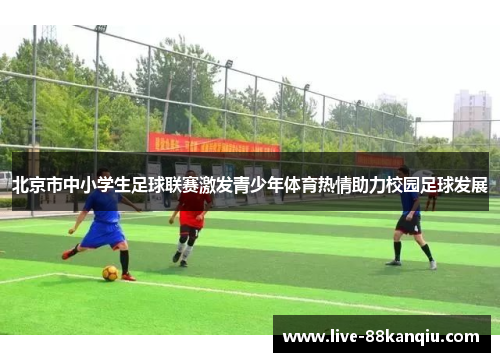 北京市中小学生足球联赛激发青少年体育热情助力校园足球发展