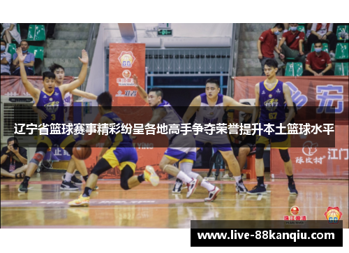 辽宁省篮球赛事精彩纷呈各地高手争夺荣誉提升本土篮球水平